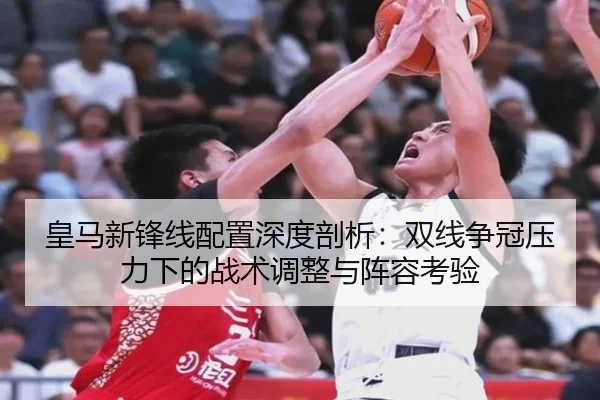 皇马新锋线配置深度剖析：双线争冠压力下的战术调整与阵容考验