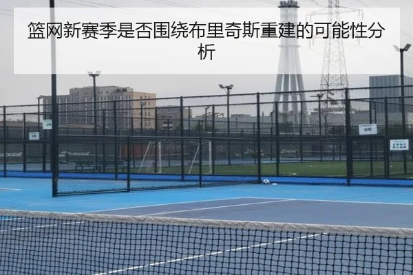 篮网新赛季是否围绕布里奇斯重建的可能性分析