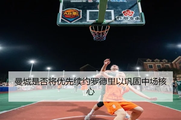 曼城是否将优先续约罗德里以巩固中场核心