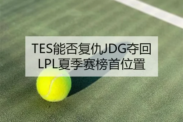 TES能否复仇JDG夺回LPL夏季赛榜首位置