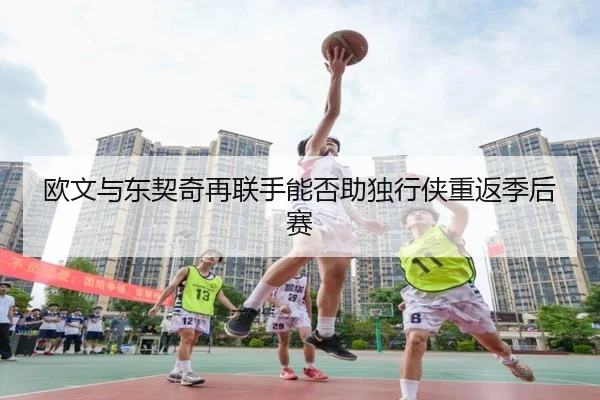 欧文与东契奇再联手能否助独行侠重返季后赛