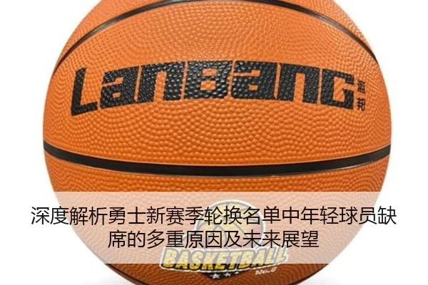 深度解析勇士新赛季轮换名单中年轻球员缺席的多重原因及未来展望