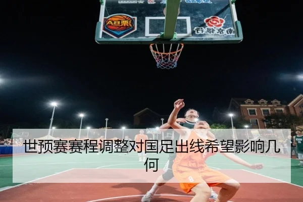 世预赛赛程调整对国足出线希望影响几何